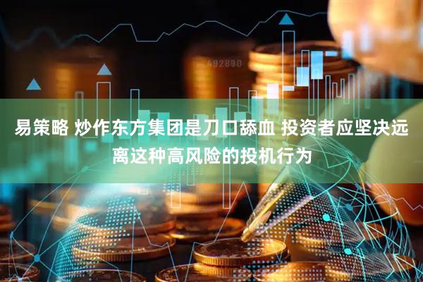 易策略 炒作东方集团是刀口舔血 投资者应坚决远离这种高风险的投机行为