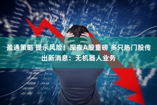 盈通策略 提示风险！深夜A股重磅 多只热门股传出新消息：无机器人业务