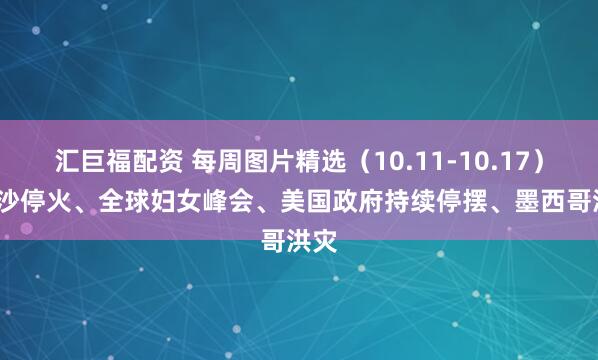 汇巨福配资 每周图片精选(10.11-10.17)| 加沙停火、全球妇女峰会、美国政府持续停摆、墨西哥洪灾