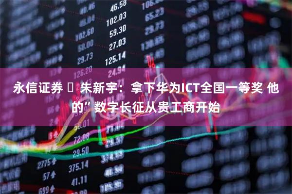 永信证券 ​朱新宇：拿下华为ICT全国一等奖 他的”数字长征从贵工商开始