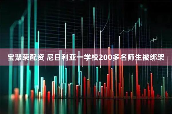 宝聚荣配资 尼日利亚一学校200多名师生被绑架