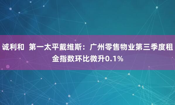 诚利和  第一太平戴维斯：广州零售物业第三季度租金指数环比微升0.1%