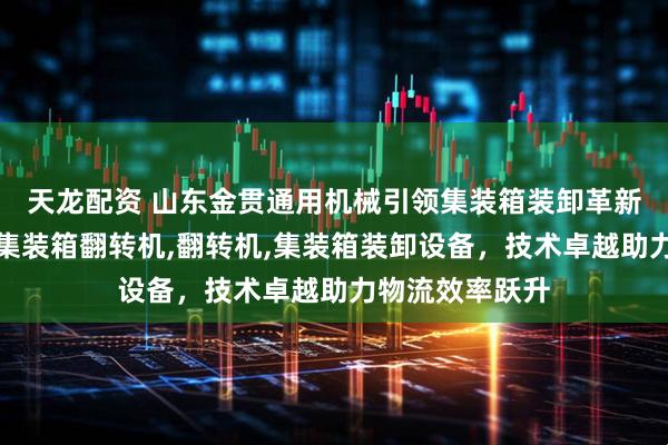 天龙配资 山东金贯通用机械引领集装箱装卸革新，专注移动式集装箱翻转机,翻转机,集装箱装卸设备，技术卓越助力物流效率跃升
