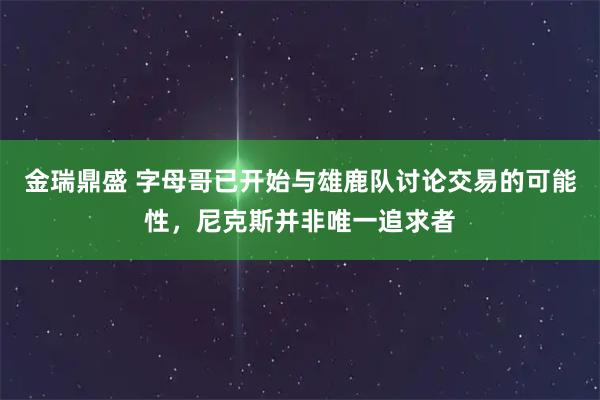 金瑞鼎盛 字母哥已开始与雄鹿队讨论交易的可能性,尼克斯并非唯一追求者