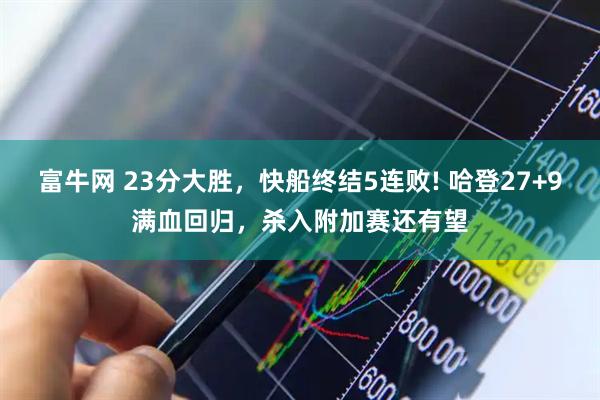 富牛网 23分大胜，快船终结5连败! 哈登27+9满血回归，杀入附加赛还有望