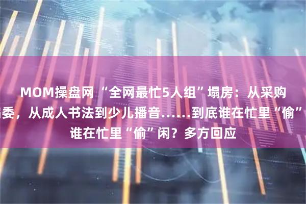 MOM操盘网 “全网最忙5人组”塌房:从采购评审到期刊编委,从成人书法到少儿播音……到底谁在忙里“偷”闲?多方回应