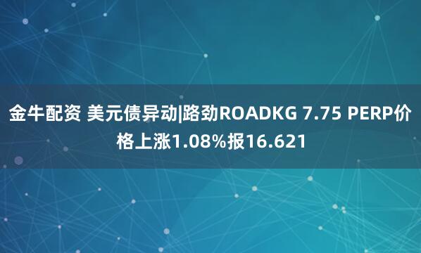 金牛配资 美元债异动|路劲ROADKG 7.75 PERP价格上涨1.08%报16.621