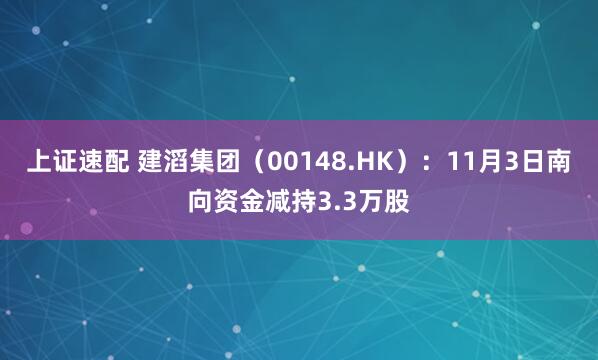 上证速配 建滔集团(00148.HK):11月3日南向资金减持3.3万股