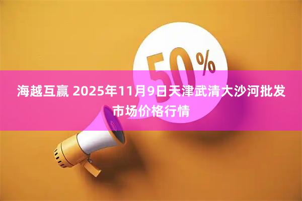 海越互赢 2025年11月9日天津武清大沙河批发市场价格行情