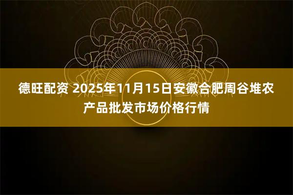 德旺配资 2025年11月15日安徽合肥周谷堆农产品批发市场价格行情