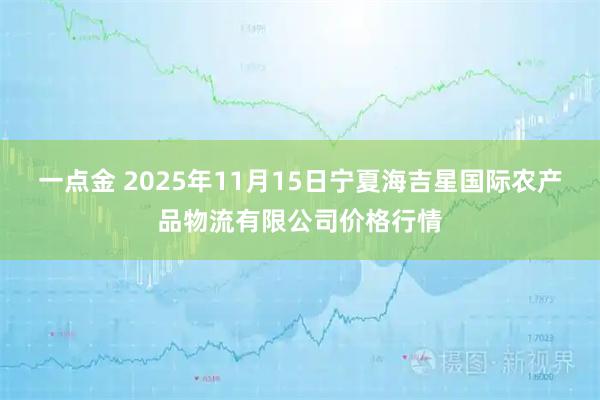 一点金 2025年11月15日宁夏海吉星国际农产品物流有限公司价格行情