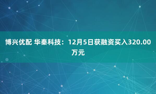 博兴优配 华秦科技:12月5日获融资买入320.00万元