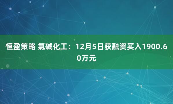 恒盈策略 氯碱化工:12月5日获融资买入1900.60万元