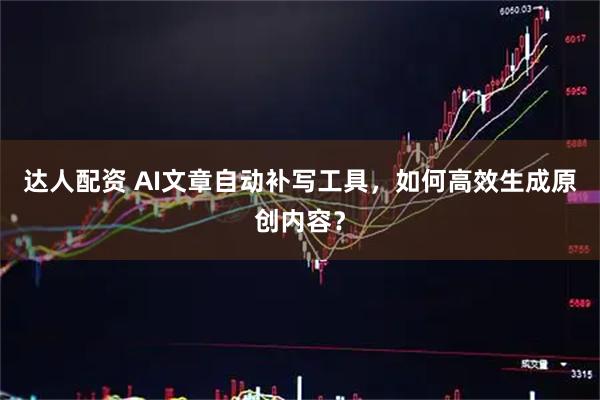 达人配资 AI文章自动补写工具，如何高效生成原创内容？