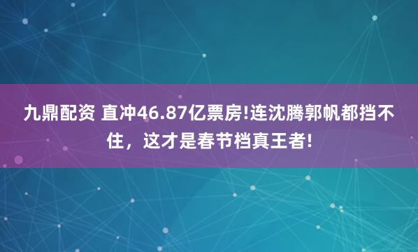 九鼎配资 直冲46.87亿票房!连沈腾郭帆都挡不住，这才是春节档真王者!
