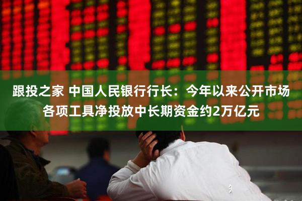 跟投之家 中国人民银行行长：今年以来公开市场各项工具净投放中长期资金约2万亿元