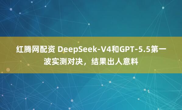 红腾网配资 DeepSeek-V4和GPT-5.5第一波实测对决，结果出人意料