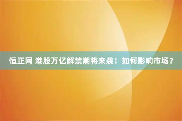 恒正网 港股万亿解禁潮将来袭！如何影响市场？