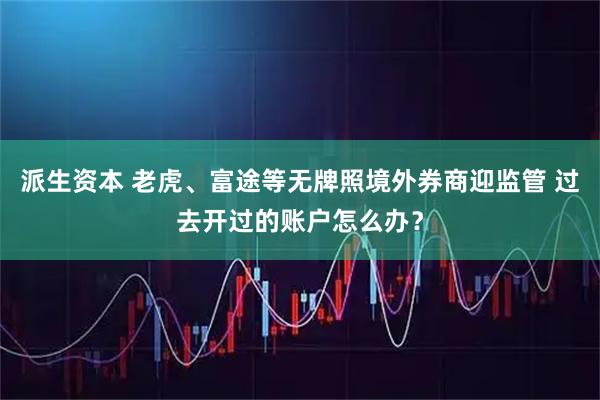派生资本 老虎、富途等无牌照境外券商迎监管 过去开过的账户怎么办?