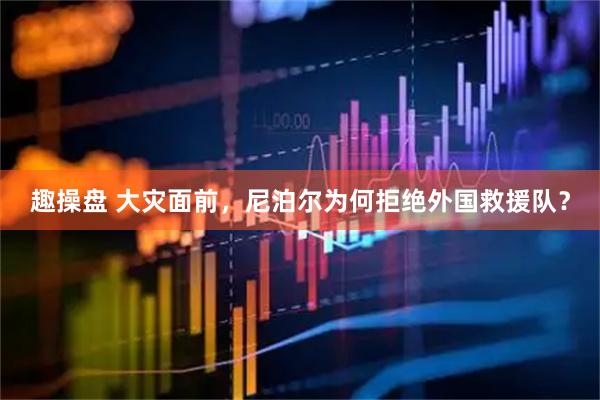 趣操盘 大灾面前，尼泊尔为何拒绝外国救援队？