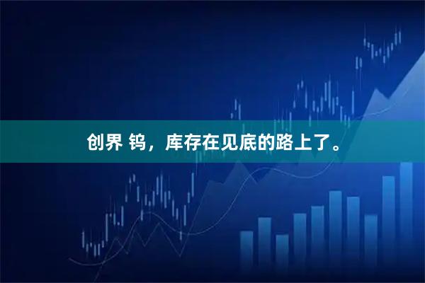 创界 钨，库存在见底的路上了。
