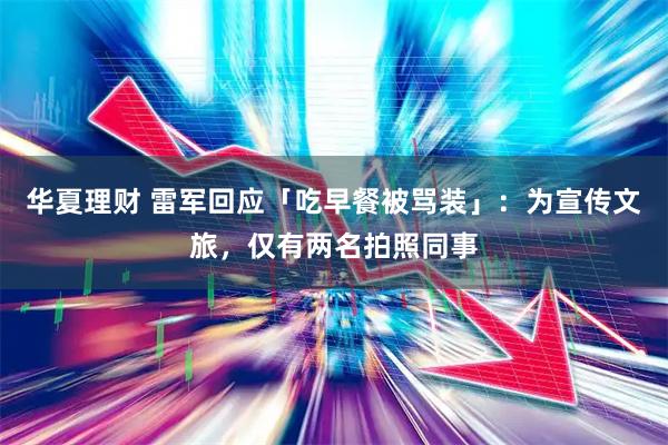 华夏理财 雷军回应「吃早餐被骂装」：为宣传文旅，仅有两名拍照同事